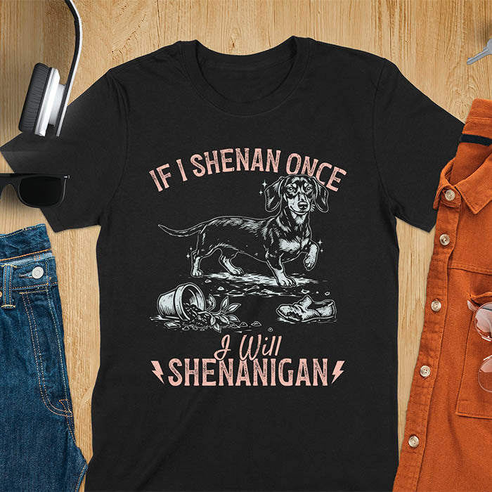 Black t-shirt with If I Shenan Once I Will Shenanigan text and Dachshund illustration surrounded by chaos