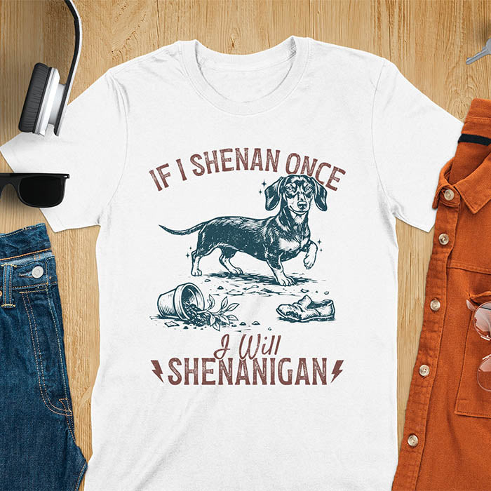 White t-shirt with If I Shenan Once I Will Shenanigan text and Dachshund illustration surrounded by chaos