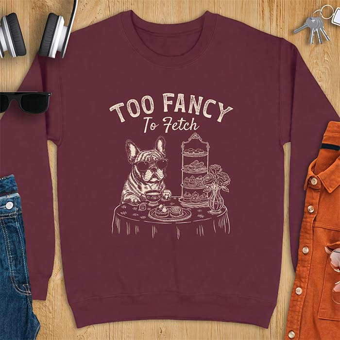 Maroon sweatshirt with a graphic of a French Bulldog wearing sunglasses at a table set for high tea beside a teacup and pastry stand, with the text Too Fancy To Fetch