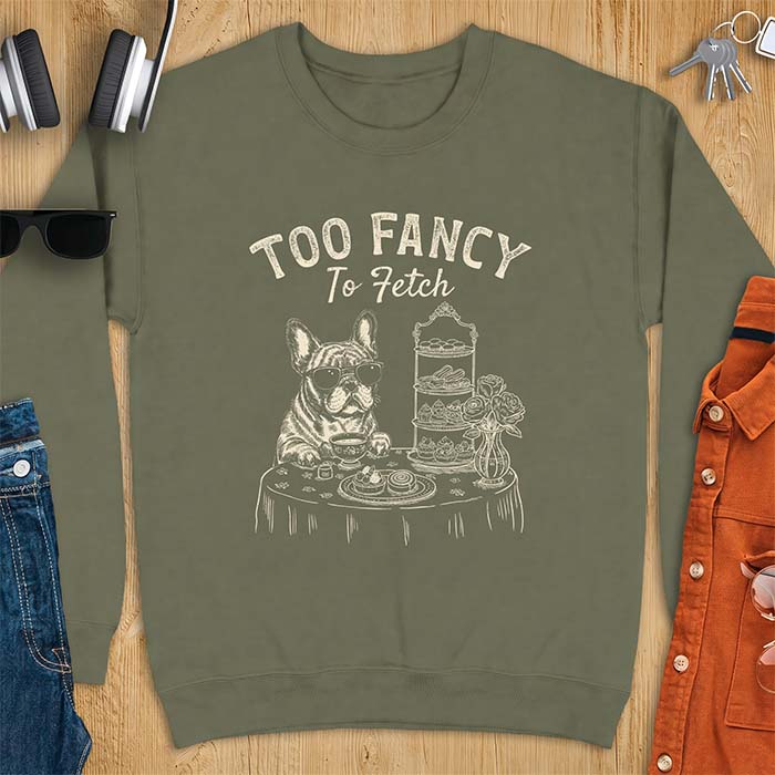 Military Green sweatshirt with a graphic of a French Bulldog wearing sunglasses at a table set for high tea beside a teacup and pastry stand, with the text Too Fancy To Fetch