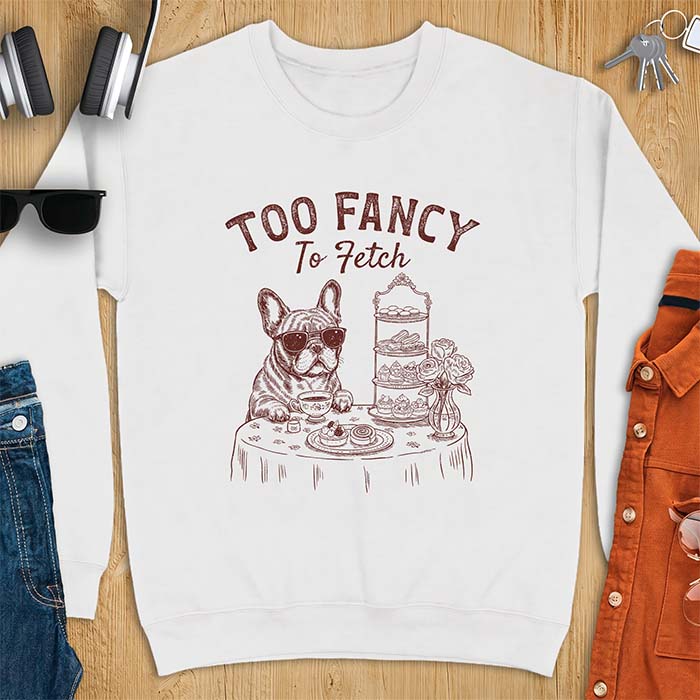 White sweatshirt with a graphic of a French Bulldog wearing sunglasses at a table set for high tea beside a teacup and pastry stand, with the text Too Fancy To Fetch