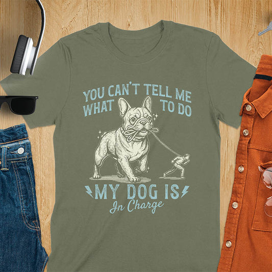 Military Green t-shirt with You Can't Tell Me What To Do My Dog Is In Charge text and French Bulldog holding leash