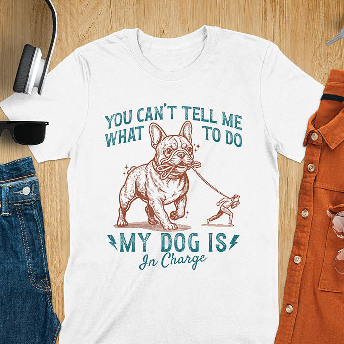 White t-shirt with You Can't Tell Me What To Do My Dog Is In Charge text and French Bulldog holding leash